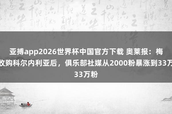亚搏app2026世界杯中国官方下载 奥莱报：梅西收购科尔内利亚后，俱乐部社媒从2000粉暴涨到33万粉