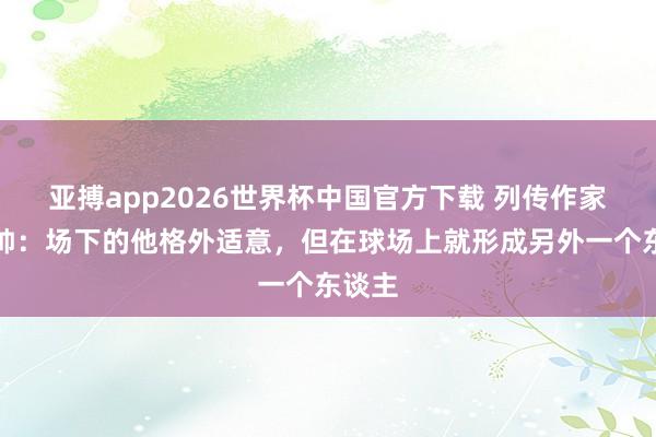 亚搏app2026世界杯中国官方下载 列传作家谈瓜帅：场下的他格外适意，但在球场上就形成另外一个东谈主