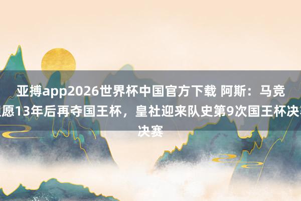 亚搏app2026世界杯中国官方下载 阿斯：马竞但愿13年后再夺国王杯，皇社迎来队史第9次国王杯决赛