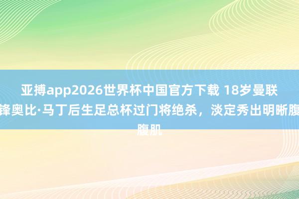 亚搏app2026世界杯中国官方下载 18岁曼联先锋奥比·马丁后生足总杯过门将绝杀，<a href=