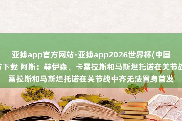 亚搏app官方网站-亚搏app2026世界杯(中国)IOS/Android官方下载 阿斯：赫伊森、卡雷拉斯和马斯坦托诺在关节战中齐无法置身首发