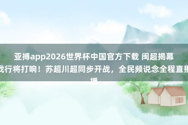亚搏app2026世界杯中国官方下载 闽超揭幕战行将打响！苏超川超同步开战，全民频说念全程直播
