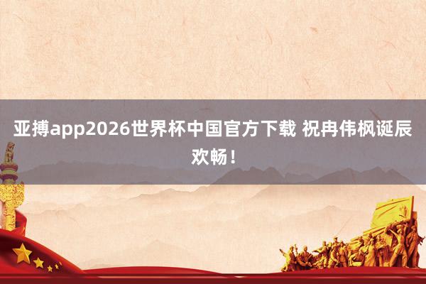 亚搏app2026世界杯中国官方下载 祝冉伟枫诞辰欢畅！