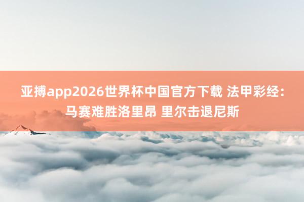 亚搏app2026世界杯中国官方下载 法甲彩经：马赛难胜洛里昂 里尔击退尼斯
