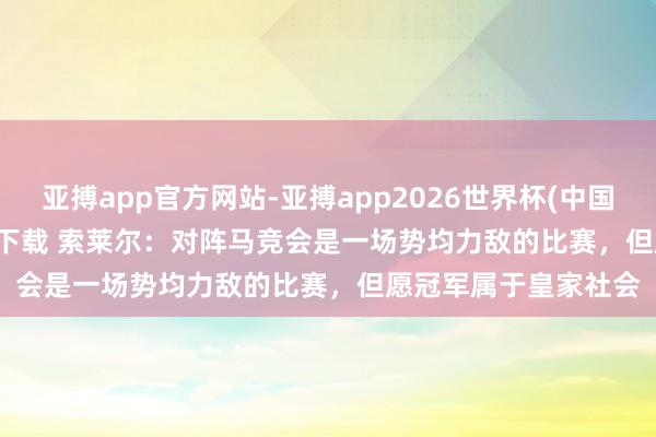 亚搏app官方网站-亚搏app2026世界杯(中国)IOS/Android官方下载 索莱尔：对阵马竞会是一场势均力敌的比赛，但愿冠军属于皇家社会