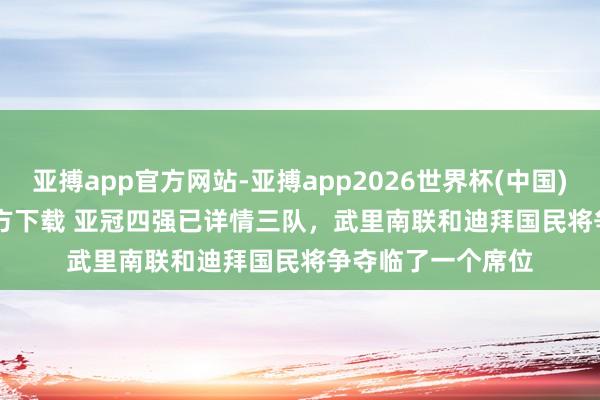 亚搏app官方网站-亚搏app2026世界杯(中国)IOS/Android官方下载 亚冠四强已详情三队,武里南联和迪拜国民将争夺临了一个席位