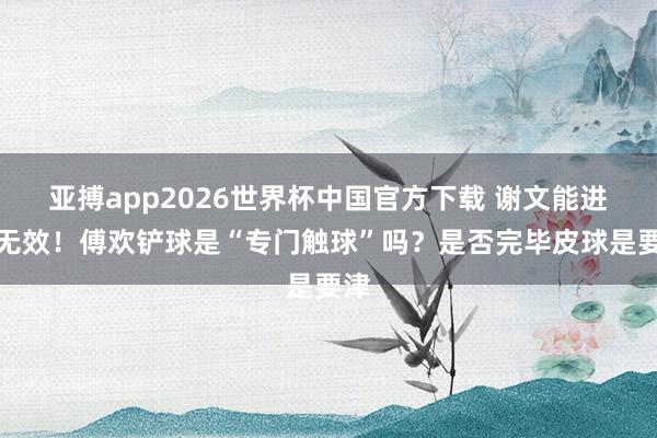 亚搏app2026世界杯中国官方下载 谢文能进球无效！傅欢铲球是“专门触球”吗？是否完毕皮球是要津