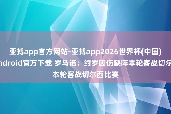 亚搏app官方网站-亚搏app2026世界杯(中国)IOS/Android官方下载 罗马诺：约罗因伤缺阵本轮客战切尔西比赛