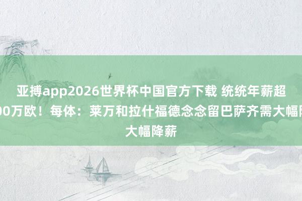 亚搏app2026世界杯中国官方下载 统统年薪超3000万欧!每体:莱万和拉什福德念念留巴萨齐需大幅降薪