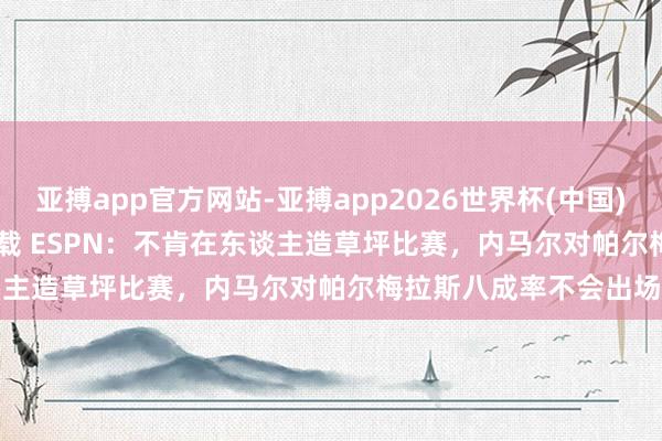 亚搏app官方网站-亚搏app2026世界杯(中国)IOS/Android官方下载 ESPN:不肯在东谈主造草坪比赛,内马尔对帕尔梅拉斯八成率不会出场
