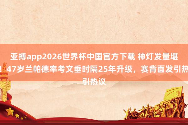 亚搏app2026世界杯中国官方下载 神灯发量堪忧！47岁兰帕德率考文垂时隔25年升级，赛背面发引热议