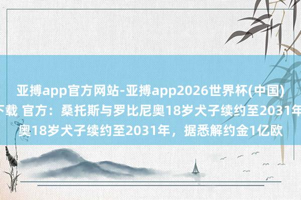 亚搏app官方网站-亚搏app2026世界杯(中国)IOS/Android官方下载 官方：桑托斯与罗比尼奥18岁犬子续约至2031年，据悉解约金1亿欧