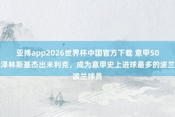 亚搏app2026世界杯中国官方下载 意甲50球！泽林斯基杰出米利克，成为意甲史上进球最多的波兰球员