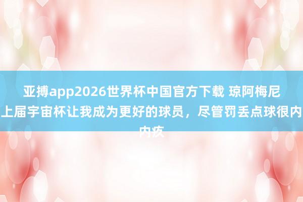 亚搏app2026世界杯中国官方下载 琼阿梅尼：上届宇宙杯让我成为更好的球员，尽管罚丢点球很内疚