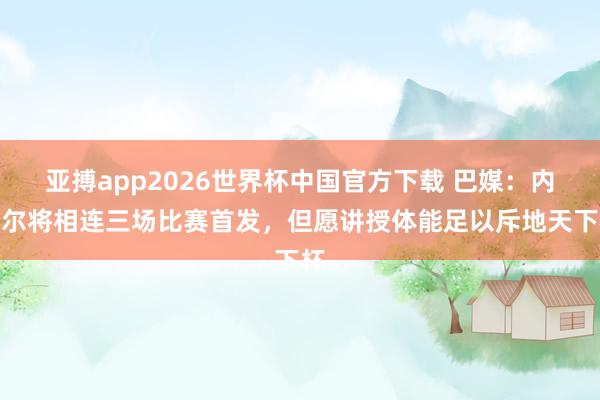 亚搏app2026世界杯中国官方下载 巴媒:内马尔将相连三场比赛首发,但愿讲授体能足以斥地天下杯