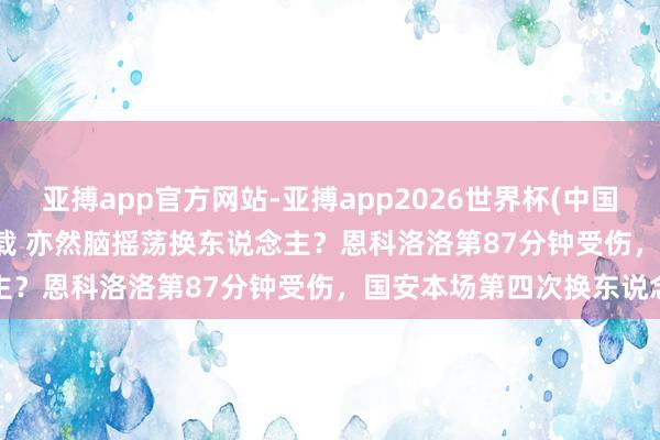 亚搏app官方网站-亚搏app2026世界杯(中国)IOS/Android官方下载 亦然脑摇荡换东说念主？恩科洛洛第87分钟受伤，国安本场第四次换东说念主