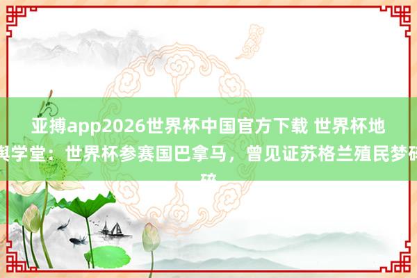亚搏app2026世界杯中国官方下载 世界杯地舆学堂：世界杯参赛国巴拿马，曾见证苏格兰殖民梦碎