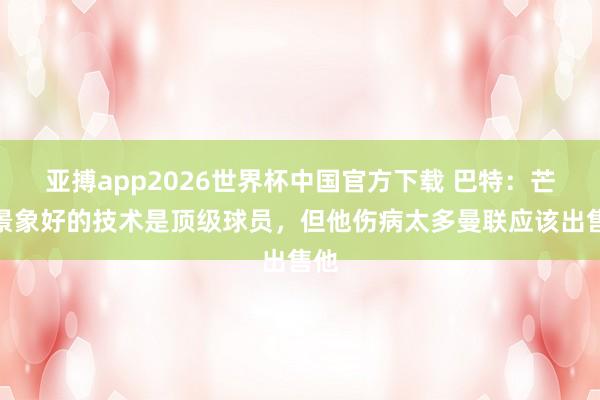 亚搏app2026世界杯中国官方下载 巴特：芒特景象好的技术是顶级球员，但他伤病太多曼联应该出售他