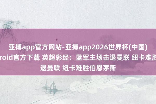 亚搏app官方网站-亚搏app2026世界杯(中国)IOS/Android官方下载 英超彩经:蓝军主场击退曼联 纽卡难胜伯恩茅斯
