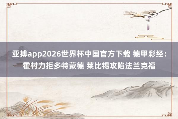 亚搏app2026世界杯中国官方下载 德甲彩经:霍村力拒多特蒙德 莱比锡攻陷法兰克福