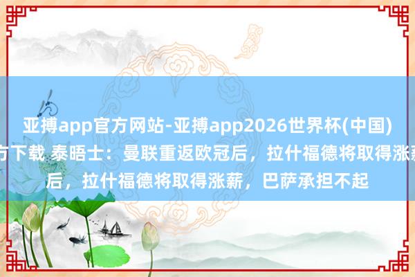 亚搏app官方网站-亚搏app2026世界杯(中国)IOS/Android官方下载 泰晤士：曼联重返欧冠后，拉什福德将取得涨薪，巴萨承担不起