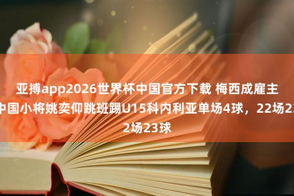 亚搏app2026世界杯中国官方下载 梅西成雇主!中国小将姚奕仰跳班踢U15科内利亚单场4球,22场23球