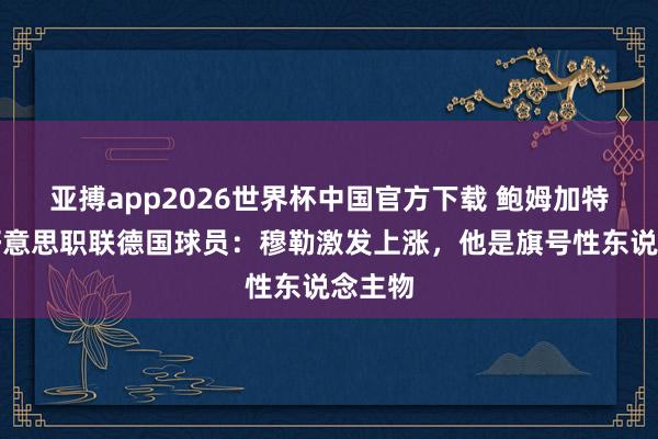 亚搏app2026世界杯中国官方下载 鲍姆加特尔谈好意思职联德国球员：穆勒激发上涨，他是旗号性东说念主物