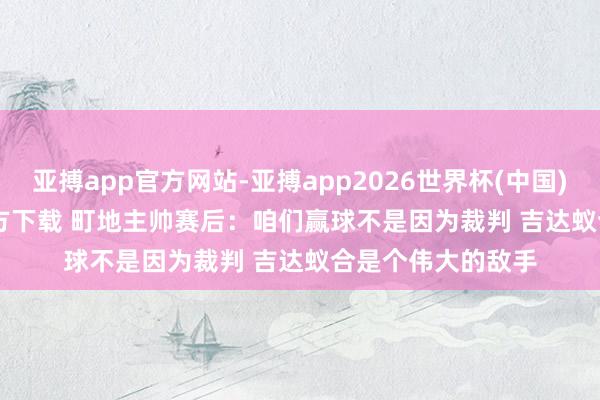 亚搏app官方网站-亚搏app2026世界杯(中国)IOS/Android官方下载 町地主帅赛后：咱们赢球不是因为裁判 吉达蚁合是个伟大的敌手
