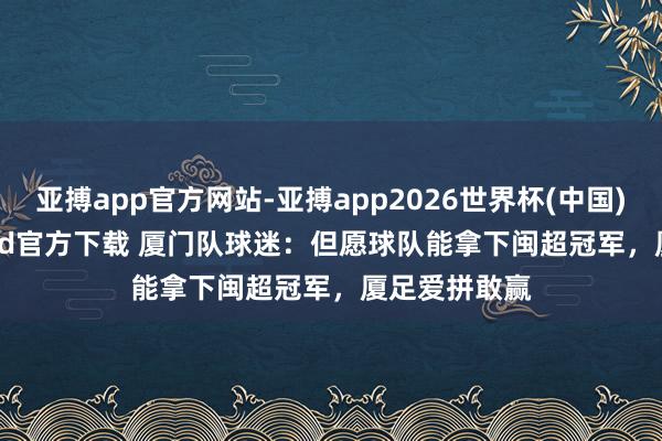 亚搏app官方网站-亚搏app2026世界杯(中国)IOS/Android官方下载 厦门队球迷：但愿球队能拿下闽超冠军，厦足爱拼敢赢