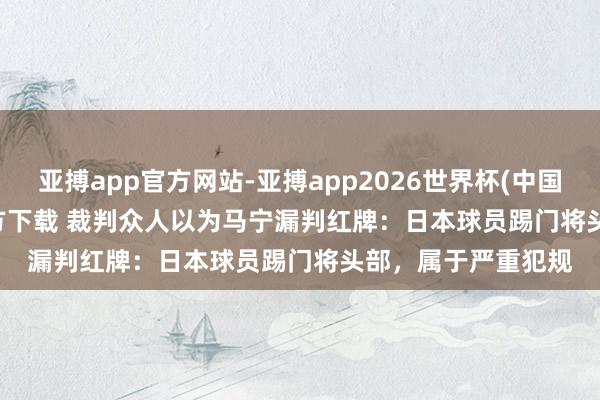 亚搏app官方网站-亚搏app2026世界杯(中国)IOS/Android官方下载 裁判众人以为马宁漏判红牌：日本球员踢门将头部，属于严重犯规