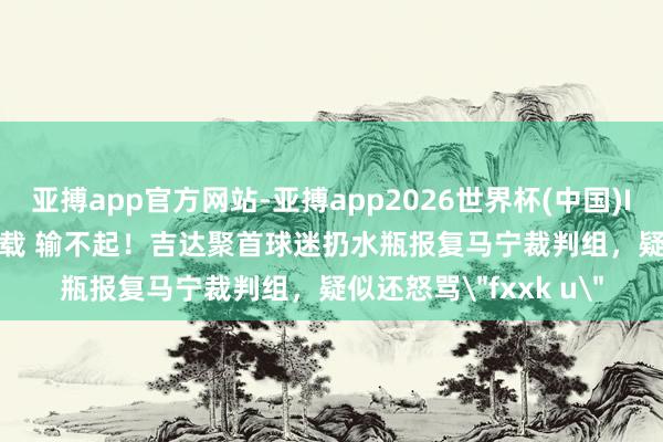 亚搏app官方网站-亚搏app2026世界杯(中国)IOS/Android官方下载 输不起！吉达聚首球迷扔水瓶报复马宁裁判组，疑似还怒骂