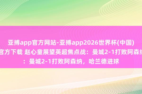 亚搏app官方网站-亚搏app2026世界杯(中国)IOS/Android官方下载 赵心童展望英超焦点战：曼城2-1打败阿森纳，哈兰德进球