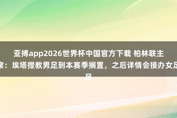 亚搏app2026世界杯中国官方下载 柏林联主席：埃塔捏教男足到本赛季搁置，之后详情会接办女足