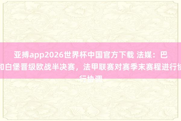 亚搏app2026世界杯中国官方下载 法媒：巴黎和白堡晋级欧战半决赛，法甲联赛对赛季末赛程进行协调
