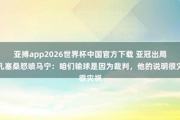 亚搏app2026世界杯中国官方下载 亚冠出局！孔塞桑怒喷马宁：咱们输球是因为裁判，他的说明很灾祸
