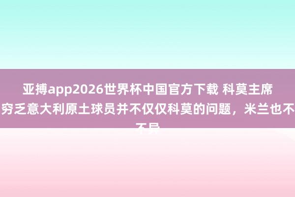 亚搏app2026世界杯中国官方下载 科莫主席：穷乏意大利原土球员并不仅仅科莫的问题，米兰也不异