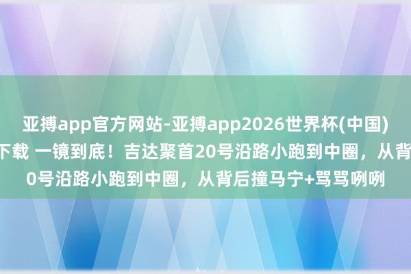 亚搏app官方网站-亚搏app2026世界杯(中国)IOS/Android官方下载 一镜到底！吉达聚首20号沿路小跑到中圈，从背后撞马宁+骂骂咧咧