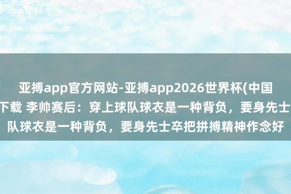 亚搏app官方网站-亚搏app2026世界杯(中国)IOS/Android官方下载 李帅赛后：穿上球队球衣是一种背负，要身先士卒把拼搏精神作念好