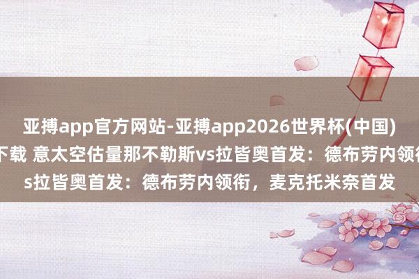 亚搏app官方网站-亚搏app2026世界杯(中国)IOS/Android官方下载 意太空估量那不勒斯vs拉皆奥首发：德布劳内领衔，麦克托米奈首发
