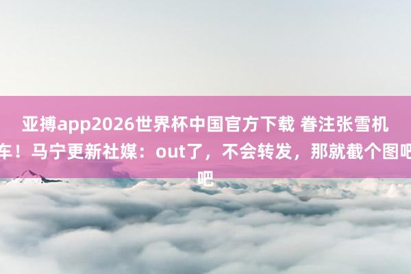 亚搏app2026世界杯中国官方下载 眷注张雪机车！马宁更新社媒：out了，不会转发，那就截个图吧