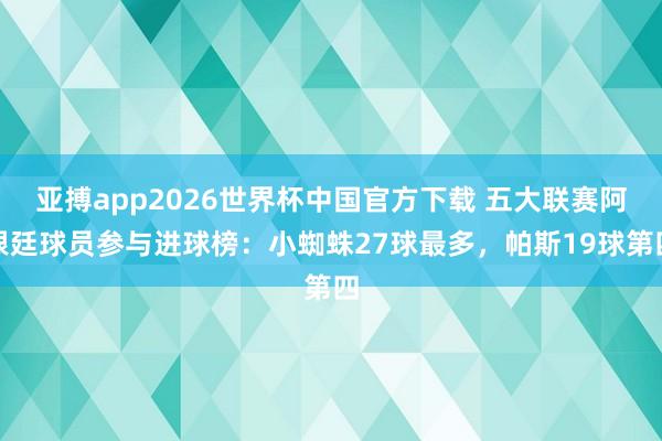 亚搏app2026世界杯中国官方下载 五大联赛阿根廷球员参与进球榜：小蜘蛛27球最多，帕斯19球第四