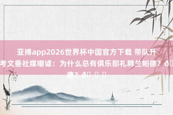 亚搏app2026世界杯中国官方下载 带队升超！考文垂社媒嘲谑：为什么总有俱乐部礼聘兰帕德？😂