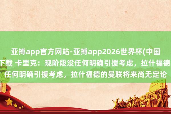 亚搏app官方网站-亚搏app2026世界杯(中国)IOS/Android官方下载 卡里克：现阶段没任何明确引援考虑，拉什福德的曼联将来尚无定论