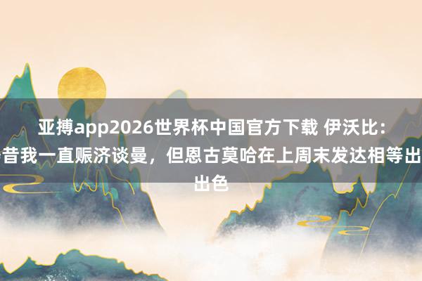 亚搏app2026世界杯中国官方下载 伊沃比：畴昔我一直赈济谈曼，但恩古莫哈在上周末发达相等出色
