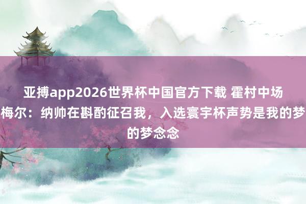 亚搏app2026世界杯中国官方下载 霍村中场普罗梅尔：纳帅在斟酌征召我，入选寰宇杯声势是我的梦念念