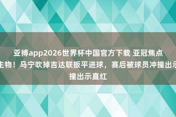 亚搏app2026世界杯中国官方下载 亚冠焦点东谈主物！马宁吹掉吉达联扳平进球，赛后被球员冲撞出示直红