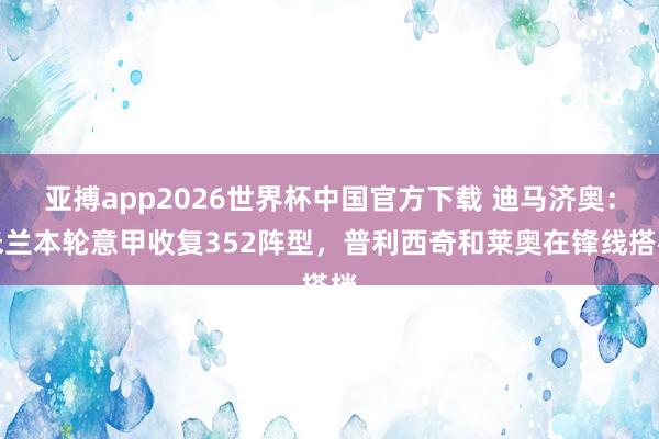 亚搏app2026世界杯中国官方下载 迪马济奥：米兰本轮意甲收复352阵型，普利西奇和莱奥在锋线搭档