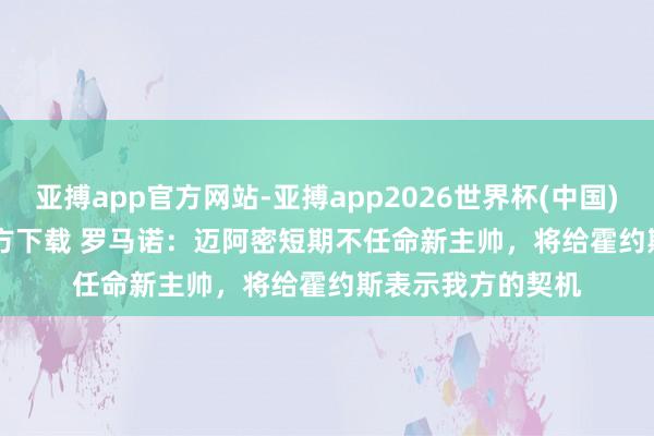 亚搏app官方网站-亚搏app2026世界杯(中国)IOS/Android官方下载 罗马诺：迈阿密短期不任命新主帅，将给霍约斯表示我方的契机