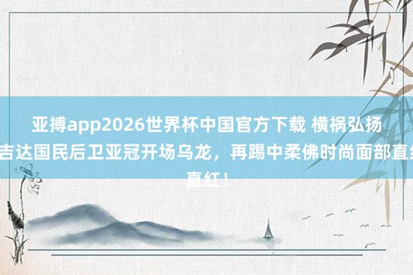 亚搏app2026世界杯中国官方下载 横祸弘扬！吉达国民后卫亚冠开场乌龙，再踢中柔佛时尚面部直红！