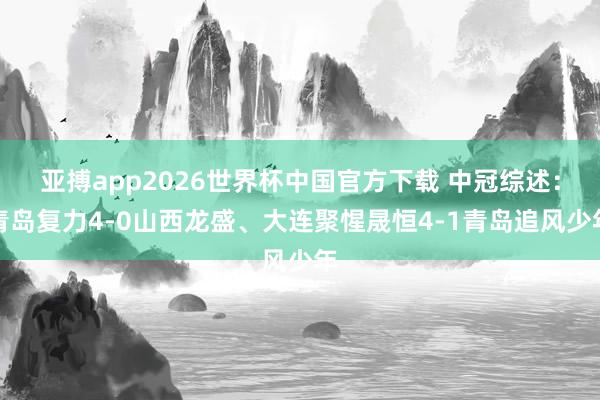 亚搏app2026世界杯中国官方下载 中冠综述：青岛复力4-0山西龙盛、大连聚惺晟恒4-1青岛追风少年